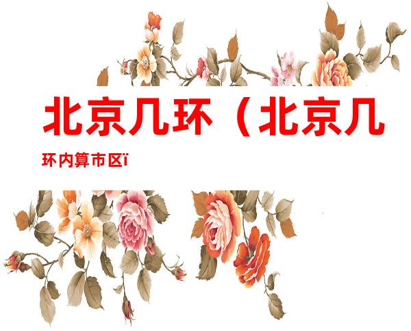 北京几环(北京几环内算市区)