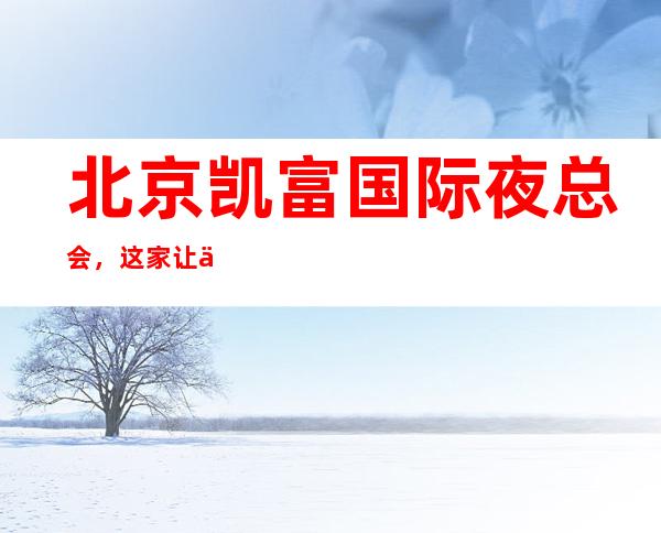 北京凯富国际夜总会,这家让你对夜生活有个重新的认识