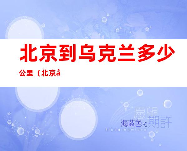 北京到乌克兰多少公里(北京到乌克兰多少公里路程)