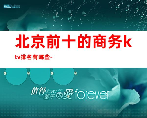 北京前十的商务ktv排名有哪些-北京二环出名的ktv