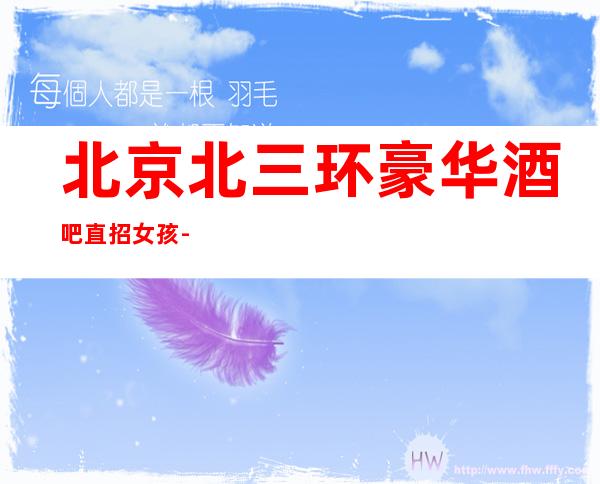 北京北三环豪华酒吧直招女孩-起步不拖不欠