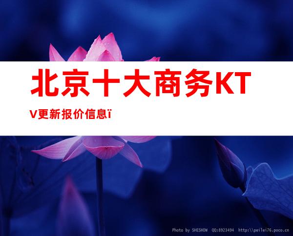 北京十大商务KTV更新报价信息，一键解决商务接待问题