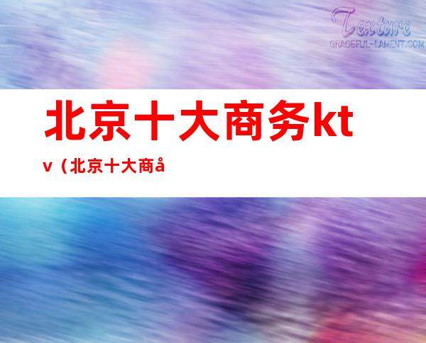 北京十大商务ktv（北京十大商务KTV）