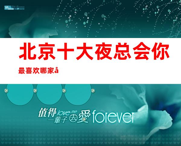北京十大夜总会你最喜欢哪家北京著名商务KTV排行详情攻略