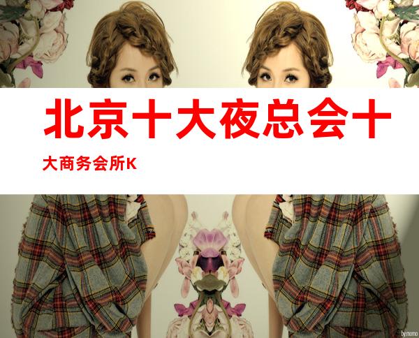 北京十大夜总会十大商务会所KTV值得推荐的高档夜场排行一览