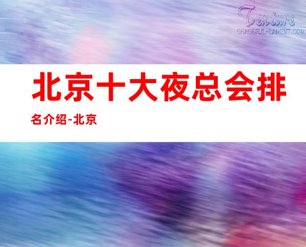 北京十大夜总会排名介绍-北京高档商务夜总会霄云一号KTV预定详情
