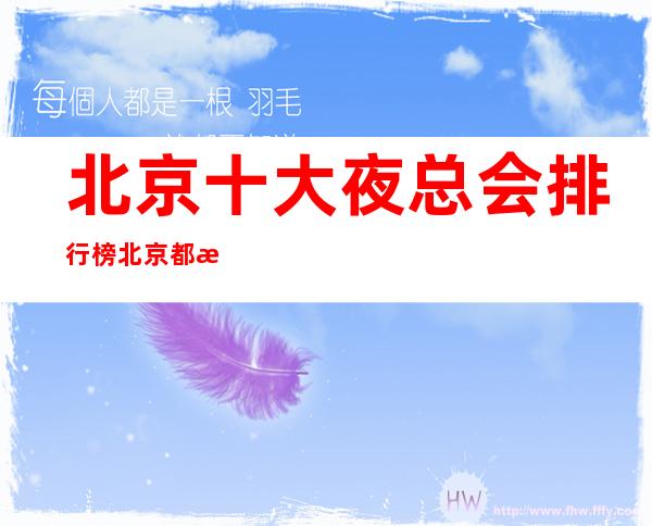 北京十大夜总会排行榜北京都有哪些更高又好玩的商务KTV会所