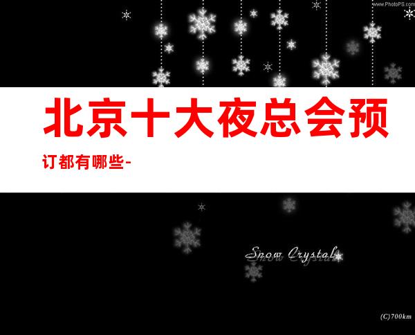 北京十大夜总会预订都有哪些-北京更高夜总会排名