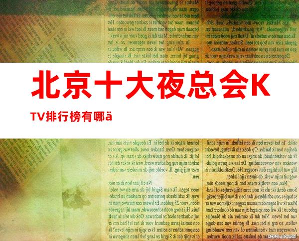 北京十大夜总会KTV排行榜有哪些，看你玩过几家上榜的商务会所