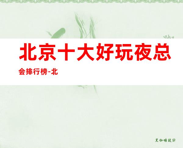 北京十大好玩夜总会排行榜-北京夜总会预定