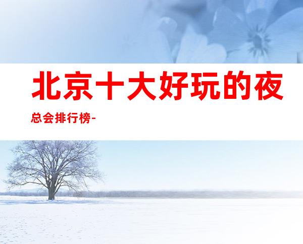 北京十大好玩的夜总会排行榜-这几家夜总会都是十分火爆的场