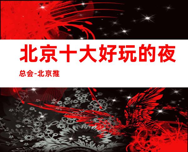 北京十大好玩的夜总会-北京推荐十大火爆夜总会排行榜
