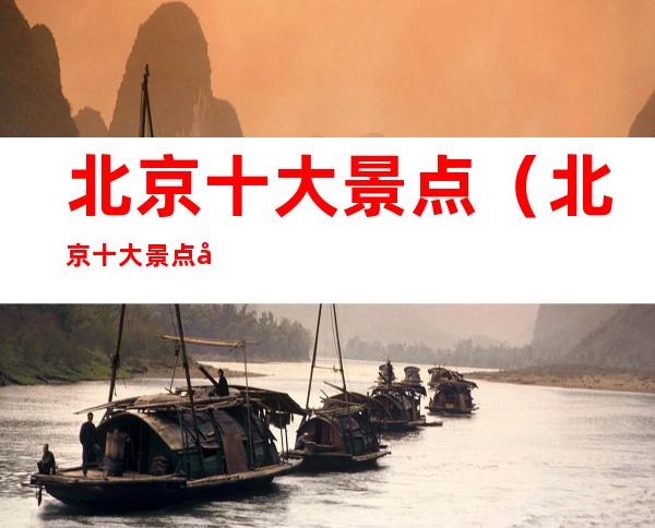 北京十大景点(北京十大景点图片)