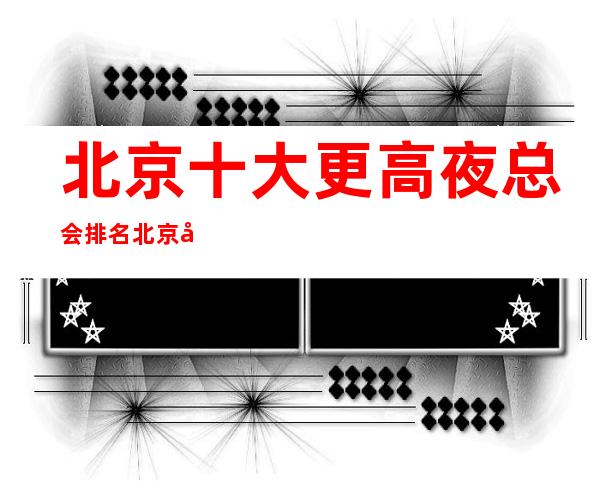 北京十大更高夜总会排名北京很出名好的夜总会KTV你玩耍过几家