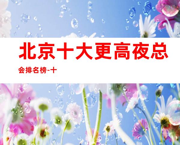 北京十大更高夜总会排名榜-十大商务KTV档次介绍