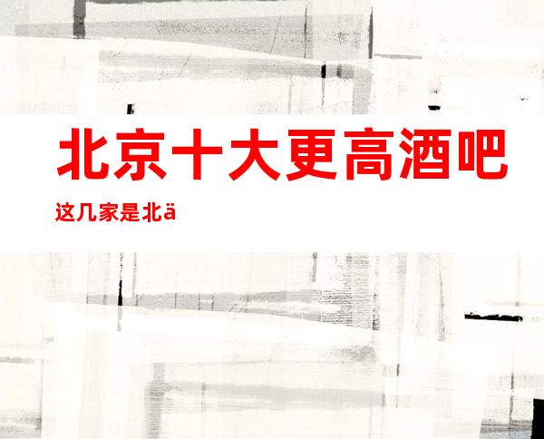 北京十大更高酒吧这几家是北京当地好玩且有名的小酒吧