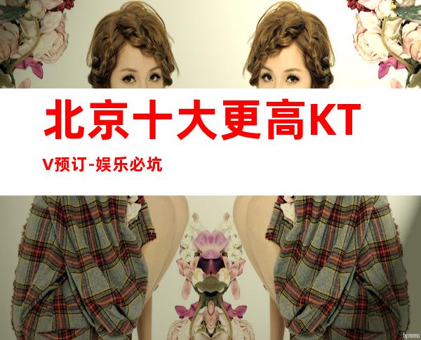 北京十大更高KTV预订-娱乐必坑攻略