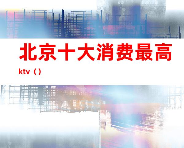 北京十大消费最高ktv（）
