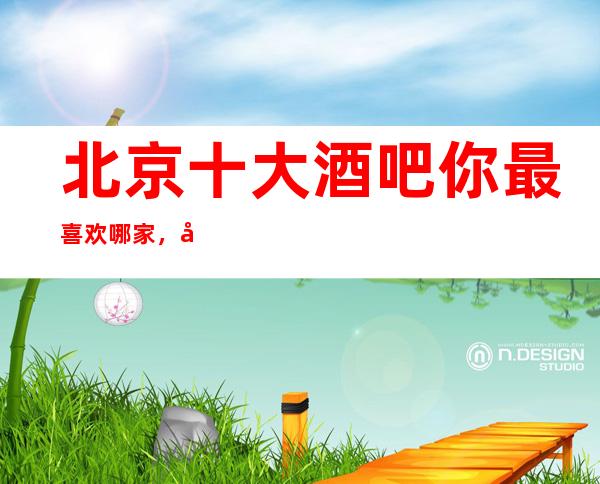 北京十大酒吧你最喜欢哪家，北京更新十大酒吧攻略