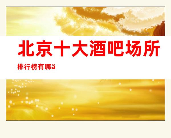 北京十大酒吧场所排行榜有哪些-北京火爆酒吧十大排名