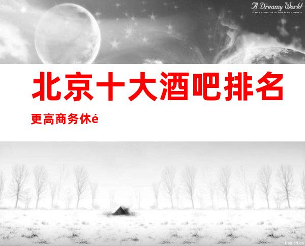 北京十大酒吧排名更高商务休闲酒吧北京商务宴请选择不容错过