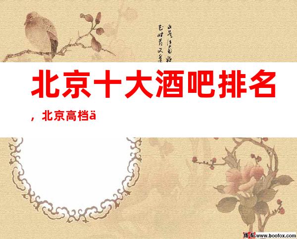 北京十大酒吧排名，北京高档人气火爆的小酒吧会所预定咨询