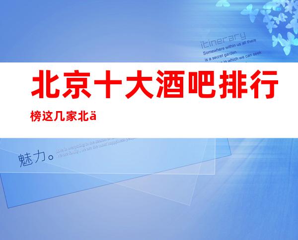 北京十大酒吧排行榜这几家北京酒吧是好像让人满意的火爆酒吧