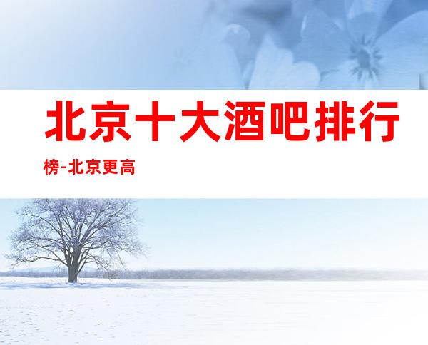 北京十大酒吧排行榜-北京更高酒吧小酒吧消费高不高？
