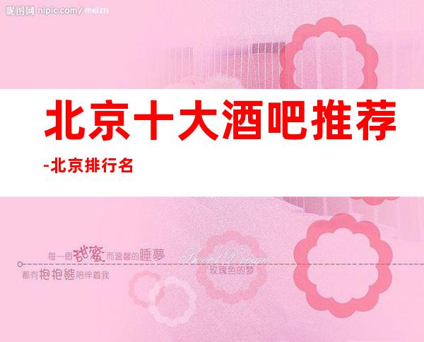 北京十大酒吧推荐-北京排行名单前五的商务酒吧会所值得选择