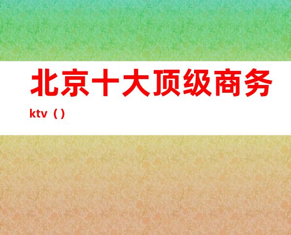 北京十大顶级商务ktv()
