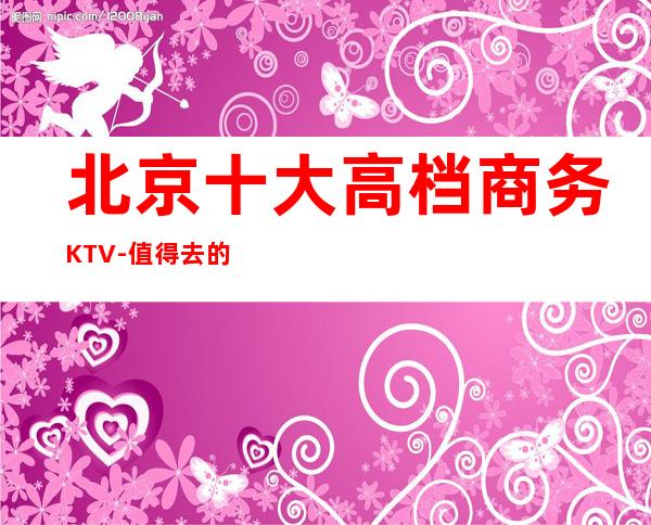 北京十大高档商务KTV-值得去的十大KTV档次消费预订