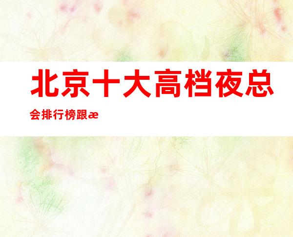 北京十大高档夜总会排行榜跟我一起了解北京KTV夜总会夜生活