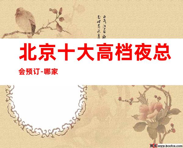 北京十大高档夜总会预订-哪家比较好玩