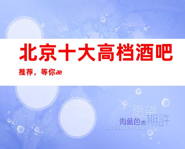 北京十大高档酒吧推荐，等你来玩总有一家适合你