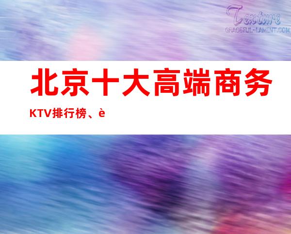 北京十大高端商务KTV排行榜、这里的夜场生活真的不一样