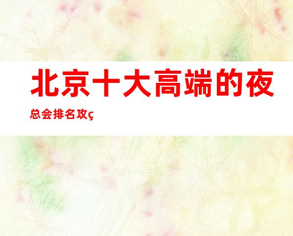 北京十大高端的夜总会排名攻略,北京有哪些夜总会好玩介绍