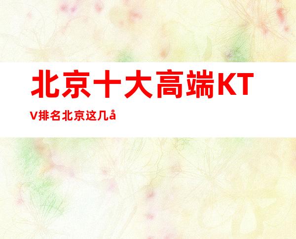 北京十大高端KTV排名北京这几家夜总会让你迷醉在夜晚