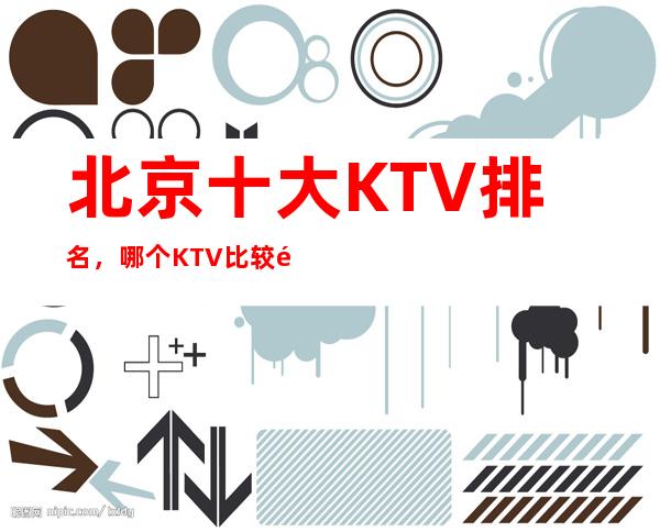 北京十大KTV排名,哪个KTV比较高档? 北京著名ktv