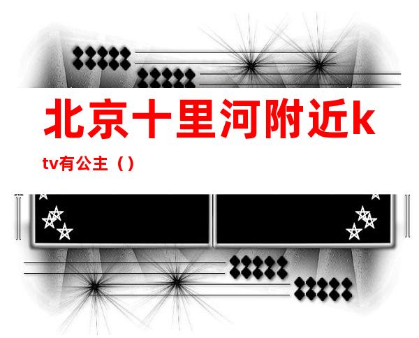 北京十里河附近ktv有公主()