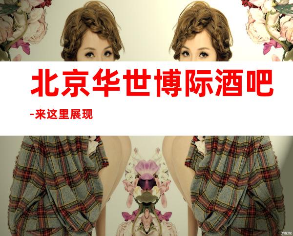 北京华世博际酒吧-来这里展现你的魅力,证明你的实力