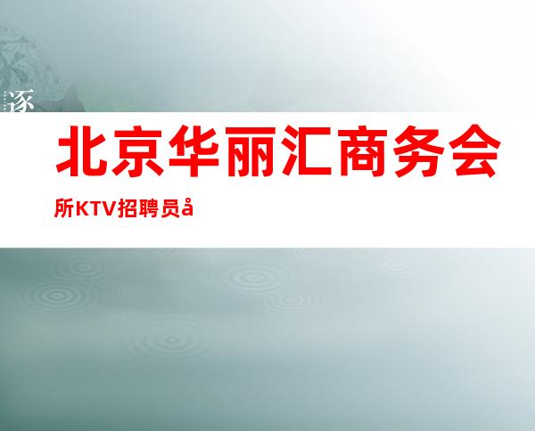 北京华丽汇商务会所KTV招聘员工.场(上不封顶)