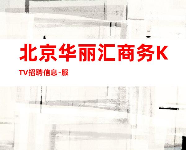北京华丽汇商务KTV招聘信息-服务员酒店住宿长期