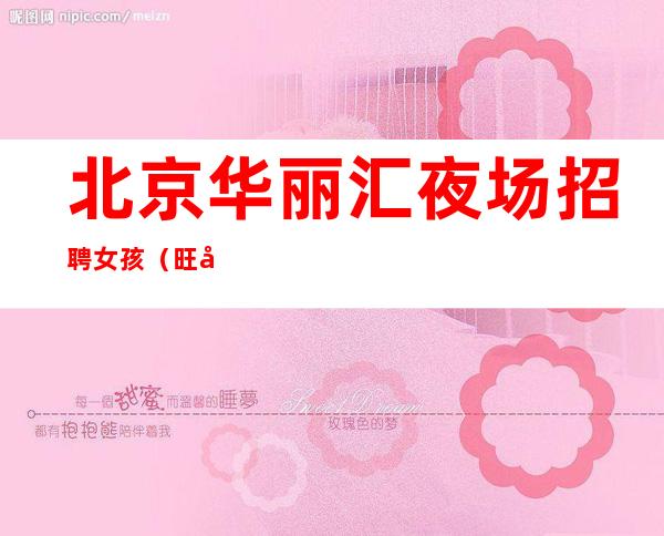 北京华丽汇夜场招聘女孩(旺季生意好二班多)1500.1800场