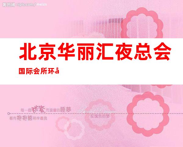 北京华丽汇夜总会国际会所环境高端吗 什么档次的