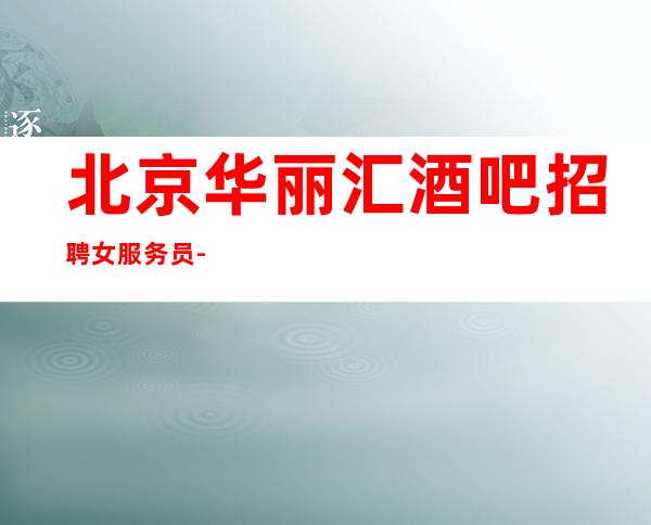 北京华丽汇酒吧招聘女服务员-场 生意最稳定的场所
