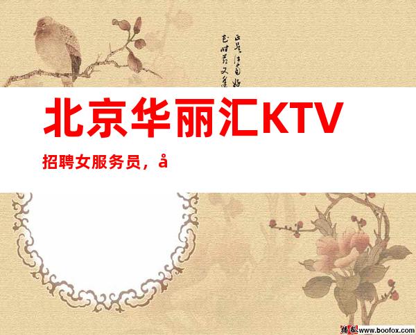 北京华丽汇KTV招聘女服务员,场【只有多赚才有安全】