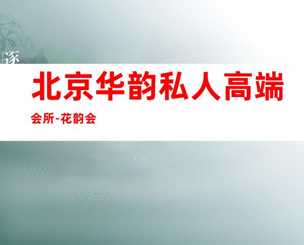 北京华韵私人高端会所-花韵会所消费高吗