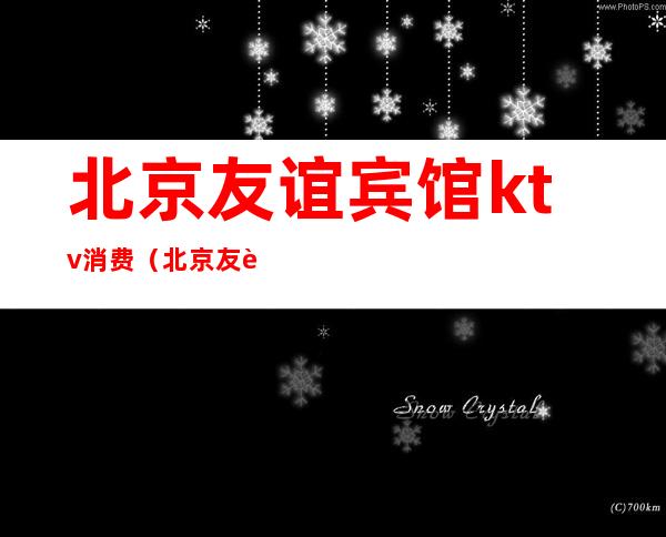 北京友谊宾馆ktv消费(北京友谊宾馆友谊宫KTV)
