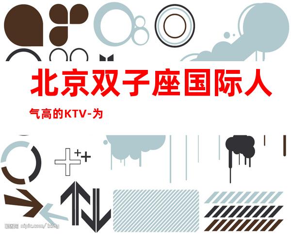 北京双子座国际人气高的KTV-为你打造专属的高品质空间