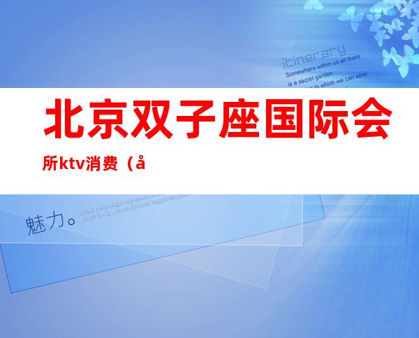 北京双子座国际会所ktv消费(北京双子座歌厅)